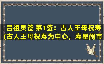 吕祖灵签 第1签：古人王母祝寿(古人王母祝寿为中心，寿星闹市花园拜寿祈福)